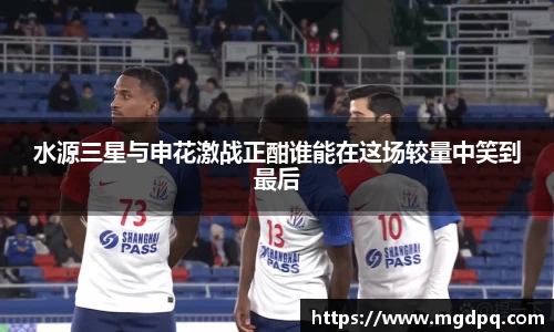 水源三星与申花激战正酣谁能在这场较量中笑到最后