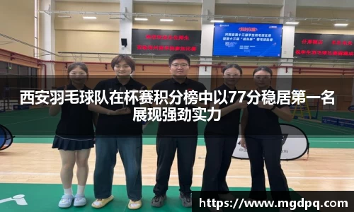 西安羽毛球队在杯赛积分榜中以77分稳居第一名展现强劲实力